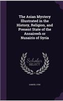 Asian Mystery Illustrated in the History, Religion, and Present State of the Ansaireeh or Nusairis of Syria