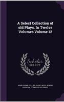 Select Collection of old Plays. In Twelve Volumes Volume 12: (English)