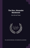 Hon. Alexander Mackenzie: His Life And Times