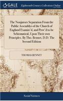 The Nonjurors Separation from the Public Assemblys of the Church of England Examin'd, and Prov'd to Be Schismatical, Upon Their Own Principles. by Tho. Bennet, D.D. the Second Edition