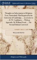 Thoughts on Subscription to Religious Tests, Particularly That Required by the University of Cambridge, ... in a Letter to ... H. W. Coulthurst, ... with an Appendix. by William Frend, ... the Second Edition Corrected