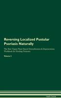 Reversing Localized Pustular Psoriasis Naturally The Raw Vegan Plant-Based Detoxification & Regeneration Workbook for Healing Patients. Volume 2