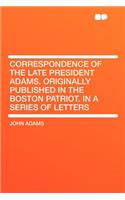 Correspondence of the Late President Adams. Originally Published in the Boston Patriot. in a Series of Letters