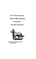 How To Start Your Own Business Selling Collectible Products Of Australian Cattle Dogs: (English)
