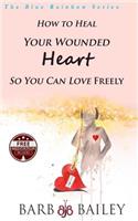 How to Heal Your Wounded Heart so You Can Love Freely