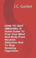 How to Quit Smoking: A Quick Guide To Free Your Mind And Body From Nicotine Addiction And To Stop Smoking Cigarettes