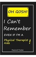 OH GOSH ! I Can't Remember EVEN IF I'M A Physical Therapist Aide: An Organizer for All Your Passwords and Shity Shit with Unique Touch - Password Tracker - 120 Pages(6''x9'') -Gift for Woman, Gift from Husband, Gif