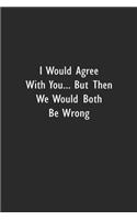 I Would Agree With You... But Then We Would Both Be Wrong.: Lined Notebook (110 Pages 6" x 9" )