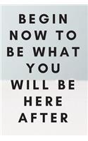 Begin now to be what you will be here after