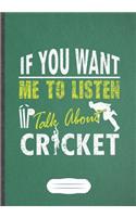If You Want Me To Listen Talk About Cricket: Funny Lined Notebook Journal For Cricket Player, Cricket Coach, Inspirational Saying Unique Special Birthday Gift Modern Creative Writing B5 110 Pag