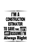 I'm A Construction Estimator To Save Time, Let's Assume That I'm Always Right: Original Construction Estimator Notebook, Journal Gift, Diary, Doodle Gift or Notebook - 6 x 9 Compact Size- 109 Blank Lined Pages