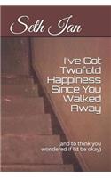I've Got Twofold Happiness Since You Walked Away