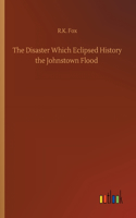 Disaster Which Eclipsed History the Johnstown Flood