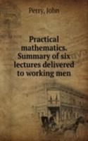 Practical mathematics. Summary of six lectures delivered to working men
