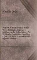 Profr. Dr. N. Leon: Noticia De Sus Obras: Originales Impresas E Ineditas, Las De Varios Autores Por El Editadas, Sociedades Cientificas a Que . 250 De Su Graduacion Medi (Spanish Edition)