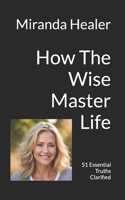 How The Wise Master Life: 51 Essential Truths Clarified