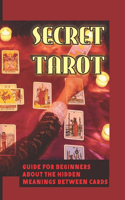 Secret Tarot: Guide For Beginners About The Hidden Meanings Between Cards: How To Select Your Deck Of Tarot Cards