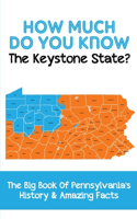 How Much Do You Know The Keystone State The Big Book Of Pennsylvania'S History & Amazing Facts: Pennsylvania Culture Facts