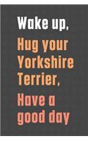Wake up, Hug your Yorkshire Terrier, Have a good day: For Yorkshire Terrier Dog Fans