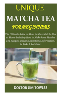 Unique Matcha Tea for Beginners: The Ultimate Guide on How to Make Matcha Tea at Home Including How to Make Some Matcha Tea Recipes, Amazing Nutritional Information, Its Risks & Lot