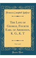 The Life of George, Fourth Earl of Aberdeen, K. G., K. T, Vol. 1 of 2 (Classic Reprint)