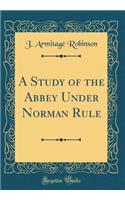 A Study of the Abbey Under Norman Rule (Classic Reprint)