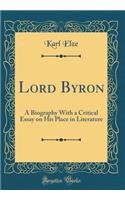 Lord Byron: A Biography With a Critical Essay on His Place in Literature (Classic Reprint)