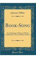 Book-Song: An Anthology of Poems of Books and Bookmen From Modern Authors (Classic Reprint)