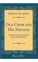 Old Crow and His Friends: Animal Adventures Based Upon Indian Myths (Classic Reprint)