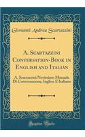 A. Scartazzini Conversation-Book in English and Italian: A. Scartazzini Novissimo Manuale Di Conversazione, Inglese E Italiano (Classic Reprint)