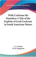 With Cochrane the Dauntless A Tale of the Exploits of Lord Cochrane in South American Waters