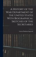 History of the War Department of the United States With Biographical Sketches of the Secretaries