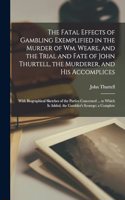 Fatal Effects of Gambling Exemplified in the Murder of Wm. Weare, and the Trial and Fate of John Thurtell, the Murderer, and His Accomplices