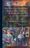 Household Chemistry; or, Rudiments of the Science Applied to Every-day Life