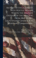 Record of Engagements With Hostile Indians Within the Military Division of the Missouri, From 1868 to 1882, Lieuntenant General P. H. Sheridan, Commanding