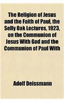 The Religion of Jesus and the Faith of Paul, the Selly Oak Lectures, 1923, on the Communion of Jesus with God and the Communion of Paul with