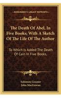 The Death Of Abel, In Five Books; With A Sketch Of The Life Of The Author