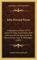 John Howard Payne: A Biographical Sketch Of The Author Of Home, Sweet Home, With A Narrative Of The Removal Of His Remains From Tunis To Washington (1884)