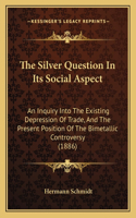 The Silver Question In Its Social Aspect: An Inquiry Into The Existing Depression Of Trade, And The Present Position Of The Bimetallic Controversy (1886)(English)