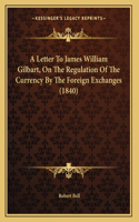 Letter To James William Gilbart, On The Regulation Of The Currency By The Foreign Exchanges (1840)