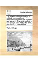 The Works of Sir Walter Ralegh, Kt. Political, Commercial, and Philosophical; Together with His Letters and Poems. ... to Which Is Prefix'd, a New Account of His Life by Tho. Birch, M.A. F.R.S. ... Volume 2 of 2: (English)