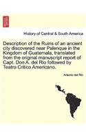 Description of the Ruins of an Ancient City Discovered Near Palenque in the Kingdom of Guatemala, Translated from the Original Manuscript Report of Capt. Don A. del Rio Followed by Teatro Critico Americano.: (English)