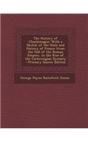 The History of Charlemagne: With a Sketch of the State and History of France from the Fall of the Roman Empire, to the Rise of the Carlovingian Dy: With a Sketch of the State and History of France from the Fall of the Roman Empire, to the Rise of the Carlovingian Dy