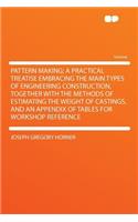 Pattern Making; A Practical Treatise Embracing the Main Types of Engineering Construction, Together with the Methods of Estimating the Weight of Castings, and an Appendix of Tables for Workshop Reference