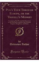 Pug's Tour Through Europe, or the Travell'd Monkey: Containing His Wonderful Adventures in the Principal Capitals of the Greatest Empires, Kingdoms, and States (Classic Reprint)
