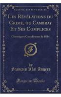 Les Rï¿½vï¿½lations Du Crime, Ou Cambray Et Ses Complices: Chroniques Canadiennes de 1834 (Classic Reprint)