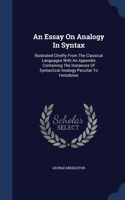 An Essay On Analogy In Syntax: Illustrated Chiefly From The Classical Languages With An Appendix Containing The Instances Of Syntactical Analogy Peculiar To Herodotus