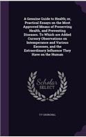 Genuine Guide to Health; or, Practical Essays on the Most Approved Means of Preserving Health, and Preventing Diseases. To Which are Added Cursory Observations on Intemperance and Various Excesses, and the Extraordinary Influence They Have on the H