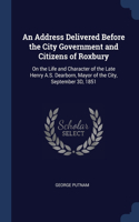 An Address Delivered Before the City Government and Citizens of Roxbury: On the Life and Character of the Late Henry A.S. Dearborn, Mayor of the City, September 3D, 1851