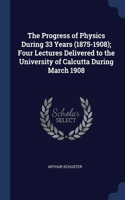 The Progress of Physics During 33 Years (1875-1908); Four Lectures Delivered to the University of Calcutta During March 1908